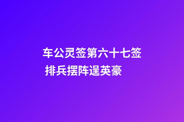 车公灵签第六十七签 排兵摆阵逞英豪